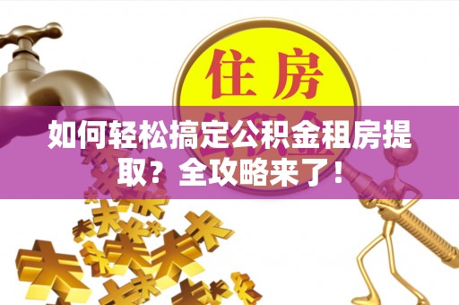 繁峙如何轻松搞定公积金租房提取？全攻略来了！
