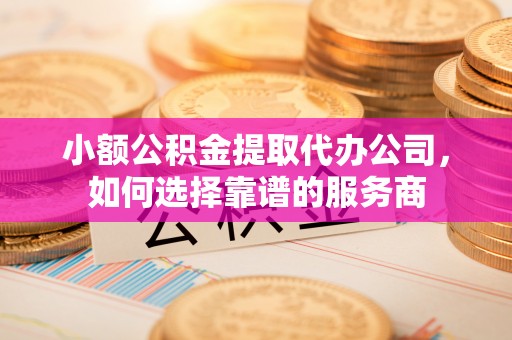 繁峙小额公积金提取代办公司，如何选择靠谱的服务商