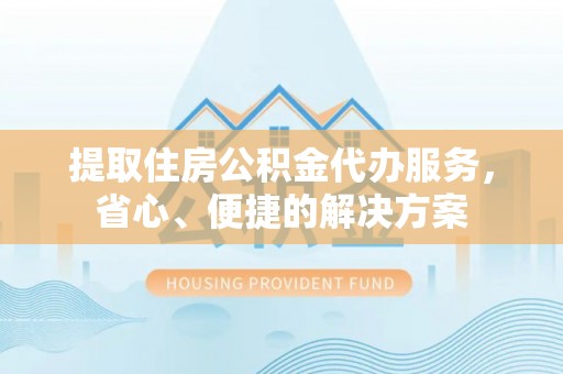 繁峙提取住房公积金代办服务，省心、便捷的解决方案