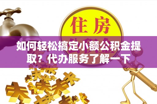 繁峙如何轻松搞定小额公积金提取？代办服务了解一下