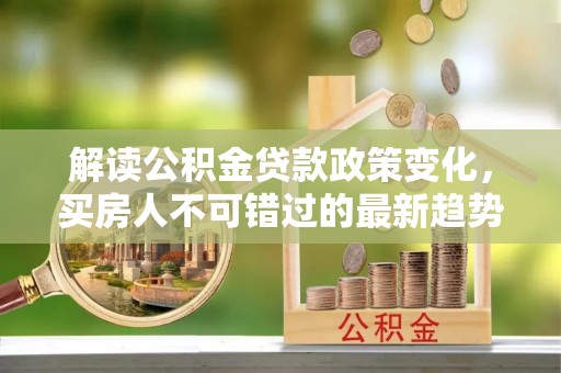 繁峙解读公积金贷款政策变化，买房人不可错过的最新趋势