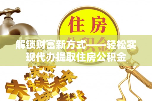 繁峙解锁财富新方式——轻松实现代办提取住房公积金