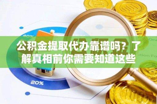 繁峙公积金提取代办靠谱吗？了解真相前你需要知道这些