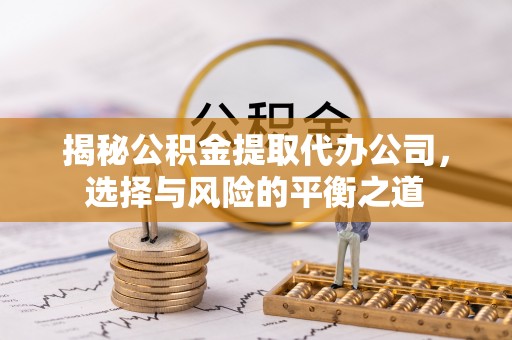 繁峙揭秘公积金提取代办公司，选择与风险的平衡之道