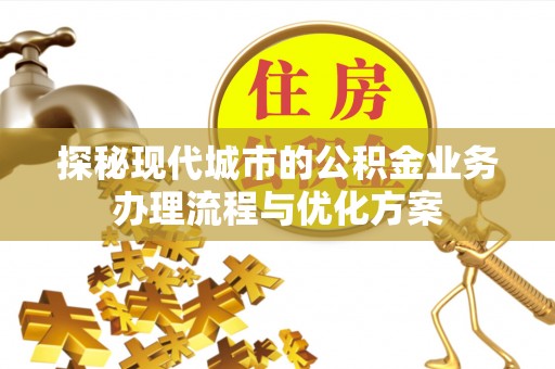 繁峙探秘现代城市的公积金业务办理流程与优化方案