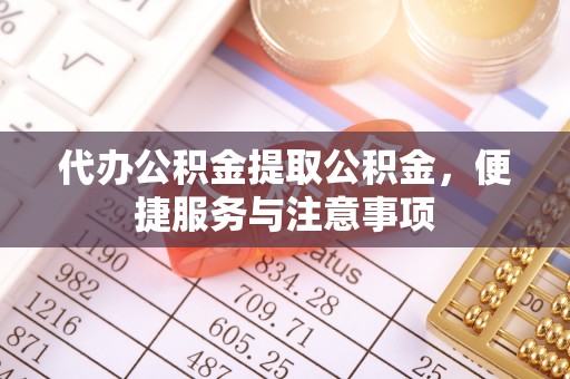 繁峙代办公积金提取公积金，便捷服务与注意事项