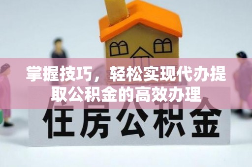 繁峙掌握技巧，轻松实现代办提取公积金的高效办理
