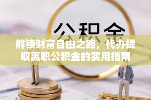 繁峙解锁财富自由之路，代办提取离职公积金的实用指南