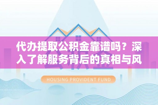 繁峙代办提取公积金靠谱吗？深入了解服务背后的真相与风险