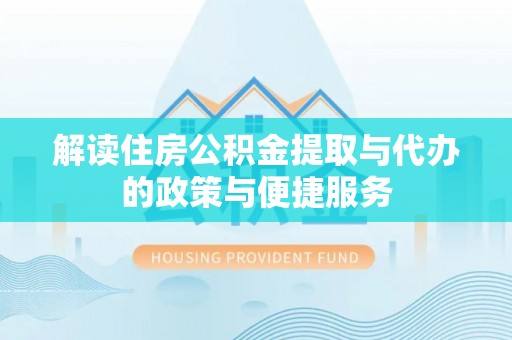 繁峙解读住房公积金提取与代办的政策与便捷服务