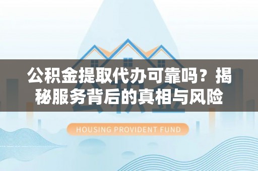 繁峙公积金提取代办可靠吗？揭秘服务背后的真相与风险