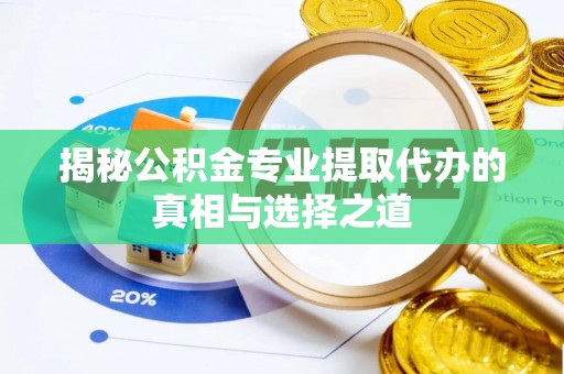 繁峙揭秘公积金专业提取代办的真相与选择之道