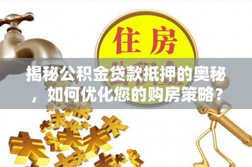 繁峙揭秘公积金贷款抵押的奥秘，如何优化您的购房策略？