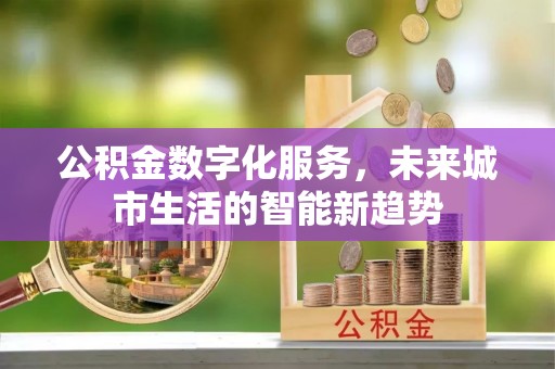 繁峙公积金数字化服务，未来城市生活的智能新趋势