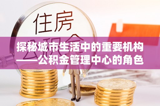 繁峙探秘城市生活中的重要机构——公积金管理中心的角色与意义