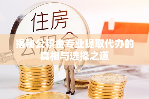 繁峙揭秘公积金专业提取代办的真相与选择之道