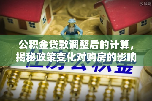 繁峙公积金贷款调整后的计算，揭秘政策变化对购房的影响