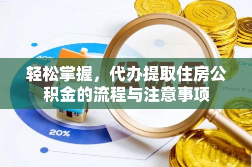 繁峙轻松掌握，代办提取住房公积金的流程与注意事项