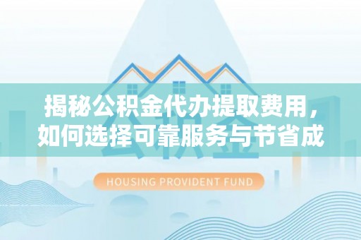 繁峙揭秘公积金代办提取费用，如何选择可靠服务与节省成本