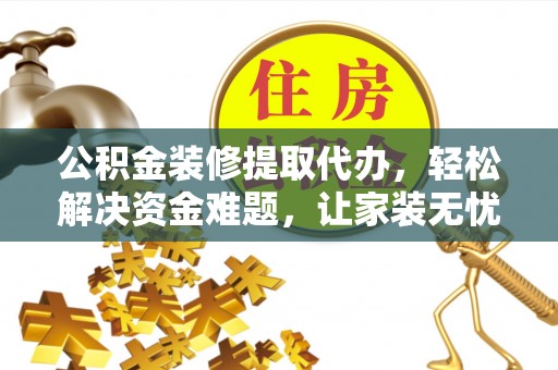 繁峙公积金装修提取代办，轻松解决资金难题，让家装无忧