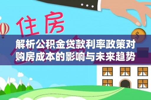 繁峙解析公积金贷款利率政策对购房成本的影响与未来趋势