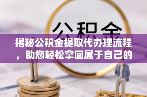 繁峙揭秘公积金提取代办理流程，助您轻松拿回属于自己的钱
