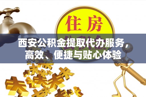 繁峙西安公积金提取代办服务，高效、便捷与贴心体验