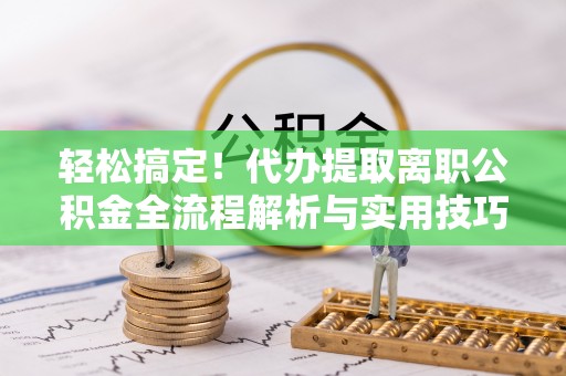 繁峙轻松搞定！代办提取离职公积金全流程解析与实用技巧