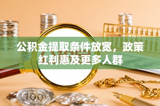 繁峙公积金提取条件放宽，政策红利惠及更多人群