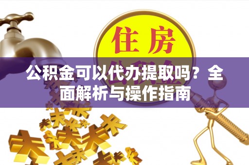 繁峙公积金可以代办提取吗？全面解析与操作指南