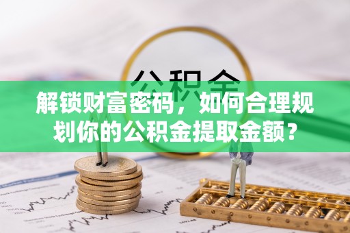 繁峙解锁财富密码，如何合理规划你的公积金提取金额？
