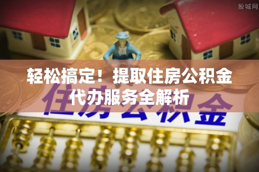 繁峙轻松搞定！提取住房公积金代办服务全解析