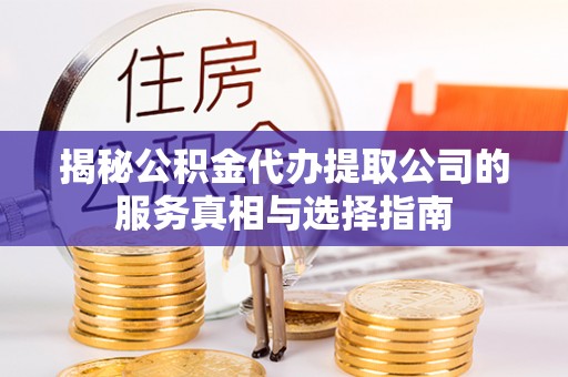 繁峙揭秘公积金代办提取公司的服务真相与选择指南