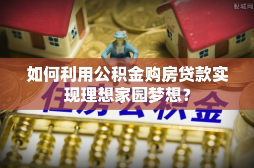 繁峙如何利用公积金购房贷款实现理想家园梦想？