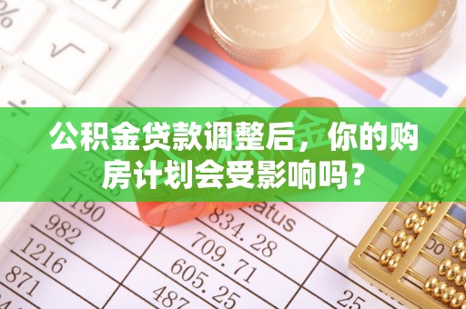 繁峙公积金贷款调整后，你的购房计划会受影响吗？