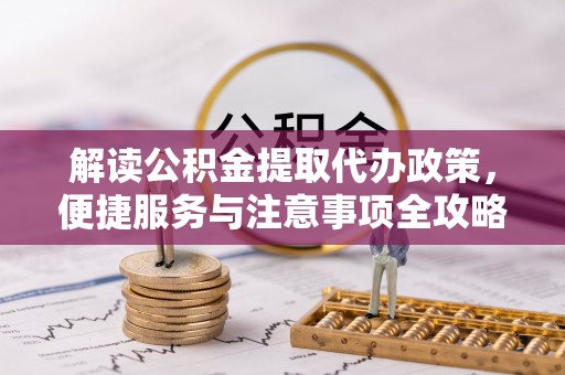 繁峙解读公积金提取代办政策，便捷服务与注意事项全攻略