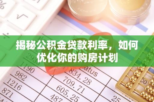 繁峙揭秘公积金贷款利率，如何优化你的购房计划