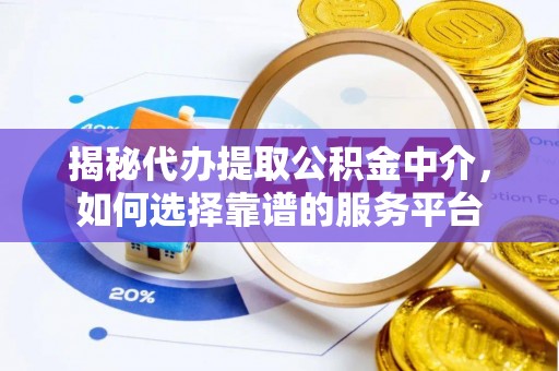 繁峙揭秘代办提取公积金中介，如何选择靠谱的服务平台