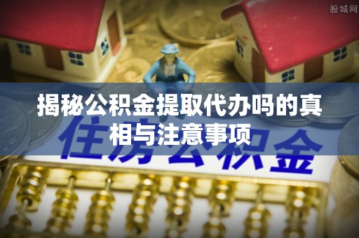 繁峙揭秘公积金提取代办吗的真相与注意事项