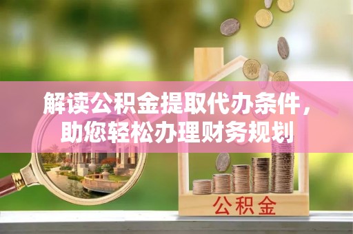 繁峙解读公积金提取代办条件，助您轻松办理财务规划