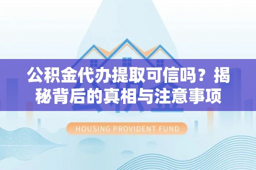 繁峙公积金代办提取可信吗？揭秘背后的真相与注意事项