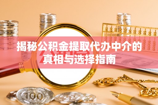 繁峙揭秘公积金提取代办中介的真相与选择指南
