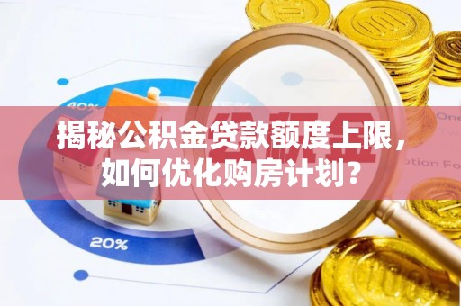 繁峙揭秘公积金贷款额度上限，如何优化购房计划？