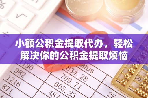 繁峙小额公积金提取代办，轻松解决你的公积金提取烦恼
