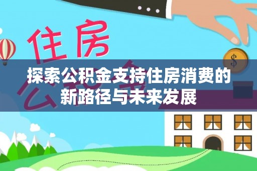 繁峙探索公积金支持住房消费的新路径与未来发展