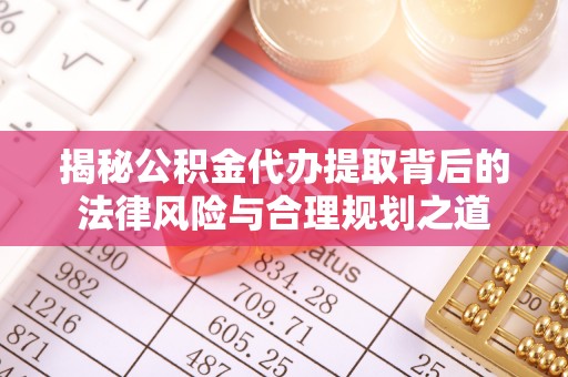 繁峙揭秘公积金代办提取背后的法律风险与合理规划之道