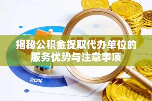 繁峙揭秘公积金提取代办单位的服务优势与注意事项