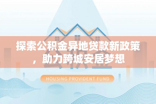 繁峙探索公积金异地贷款新政策，助力跨城安居梦想