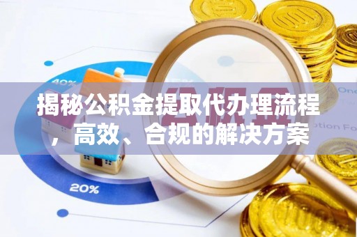 繁峙揭秘公积金提取代办理流程，高效、合规的解决方案