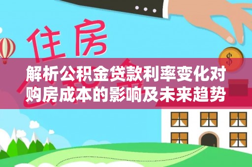 繁峙解析公积金贷款利率变化对购房成本的影响及未来趋势